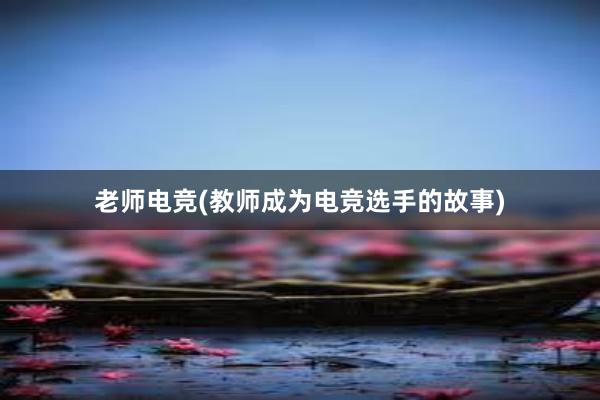 老师电竞(教师成为电竞选手的故事)