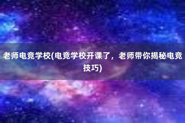 老师电竞学校(电竞学校开课了，老师带你揭秘电竞技巧)