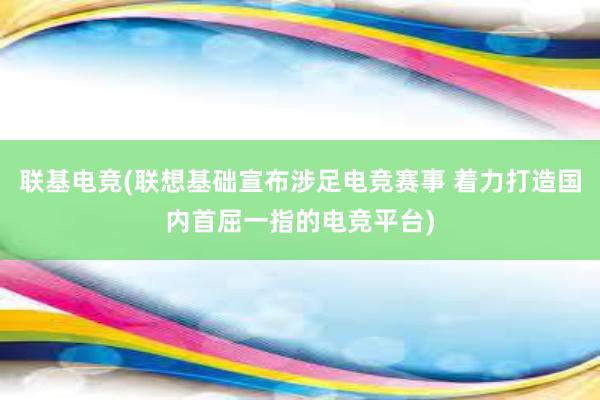 联基电竞(联想基础宣布涉足电竞赛事 着力打造国内首屈一指的电竞平台)