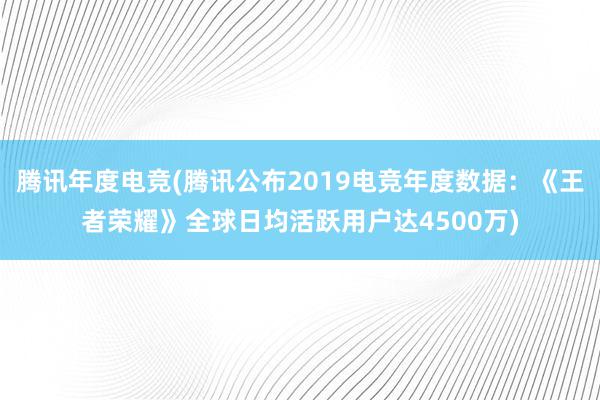 腾讯年度电竞(腾讯公布2019电竞年度数据：《王者荣耀》全球日均活跃用户达4500万)