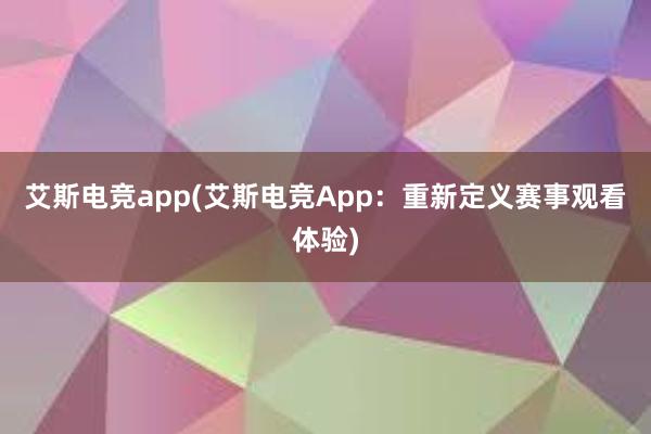 艾斯电竞app(艾斯电竞App：重新定义赛事观看体验)