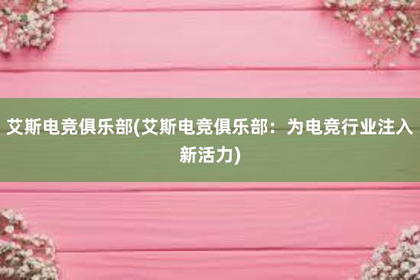 艾斯电竞俱乐部(艾斯电竞俱乐部：为电竞行业注入新活力)