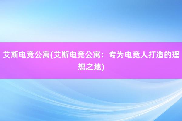 艾斯电竞公寓(艾斯电竞公寓：专为电竞人打造的理想之地)