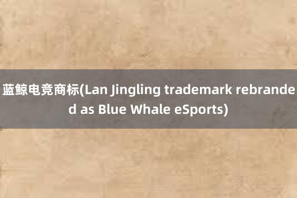 蓝鲸电竞商标(Lan Jingling trademark rebranded as Blue Whale eSports)