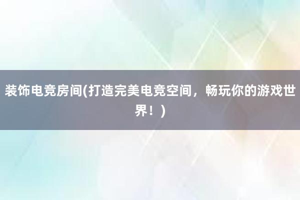 装饰电竞房间(打造完美电竞空间，畅玩你的游戏世界！)