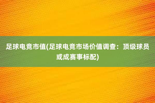 足球电竞市值(足球电竞市场价值调查：顶级球员或成赛事标配)