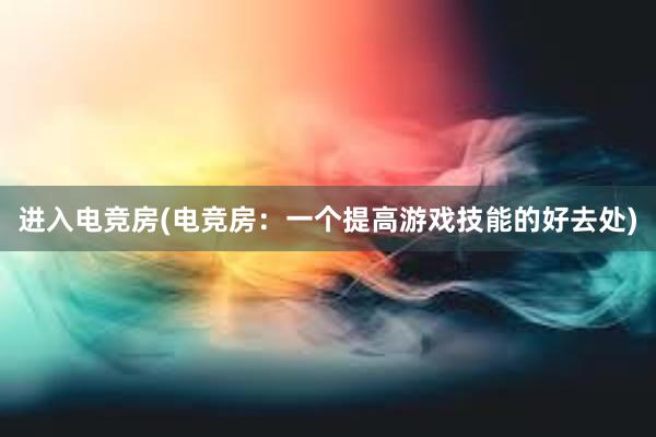 进入电竞房(电竞房：一个提高游戏技能的好去处)