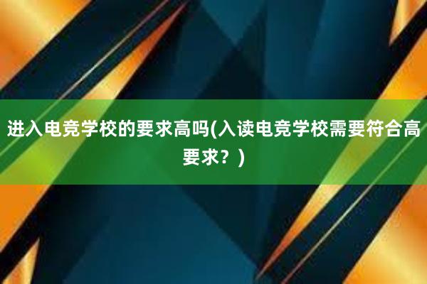 进入电竞学校的要求高吗(入读电竞学校需要符合高要求？)