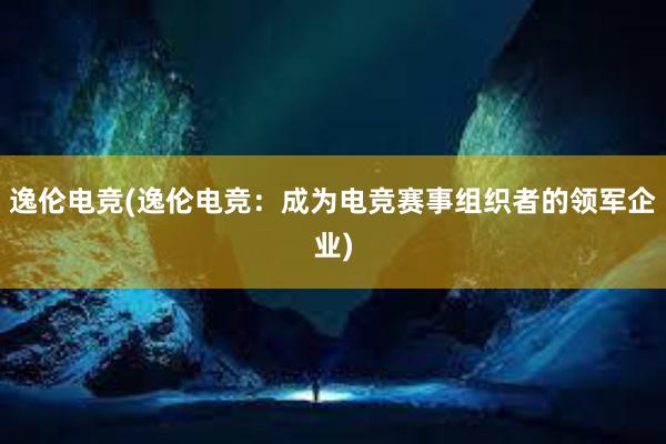 逸伦电竞(逸伦电竞：成为电竞赛事组织者的领军企业)