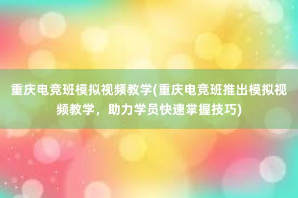 重庆电竞班模拟视频教学(重庆电竞班推出模拟视频教学，助力学员快速掌握技巧)