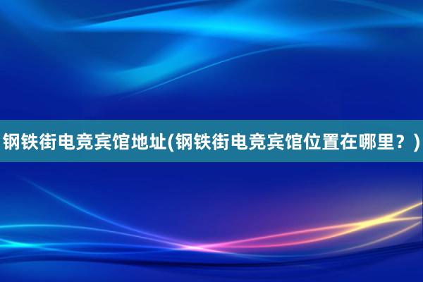 钢铁街电竞宾馆地址(钢铁街电竞宾馆位置在哪里？)