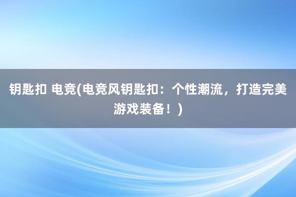 钥匙扣 电竞(电竞风钥匙扣：个性潮流，打造完美游戏装备！)