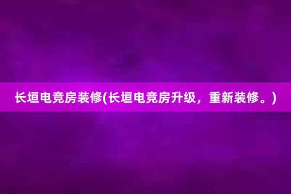 长垣电竞房装修(长垣电竞房升级，重新装修。)