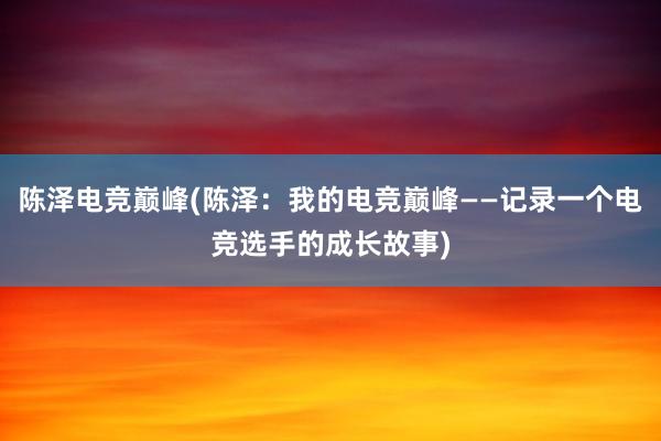 陈泽电竞巅峰(陈泽：我的电竞巅峰——记录一个电竞选手的成长故事)