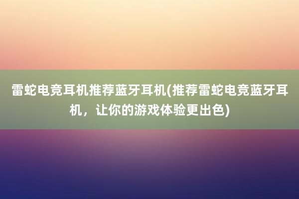 雷蛇电竞耳机推荐蓝牙耳机(推荐雷蛇电竞蓝牙耳机，让你的游戏体验更出色)