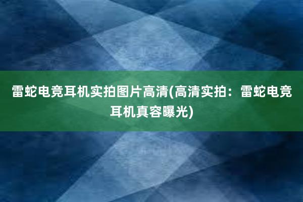 雷蛇电竞耳机实拍图片高清(高清实拍：雷蛇电竞耳机真容曝光)