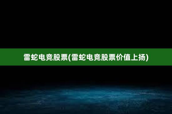 雷蛇电竞股票(雷蛇电竞股票价值上扬)