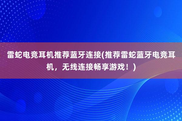 雷蛇电竞耳机推荐蓝牙连接(推荐雷蛇蓝牙电竞耳机，无线连接畅享游戏！)