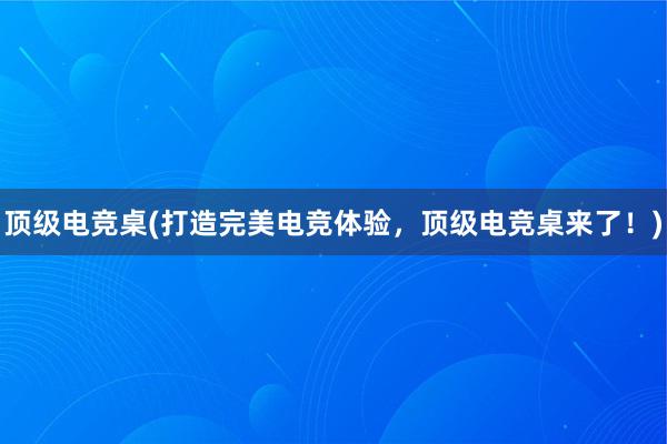 顶级电竞桌(打造完美电竞体验，顶级电竞桌来了！)