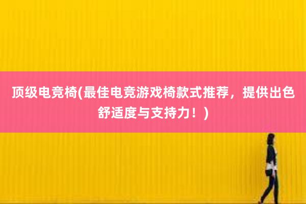 顶级电竞椅(最佳电竞游戏椅款式推荐，提供出色舒适度与支持力！)