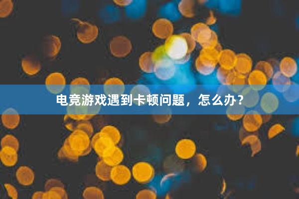 电竞游戏遇到卡顿问题，怎么办？