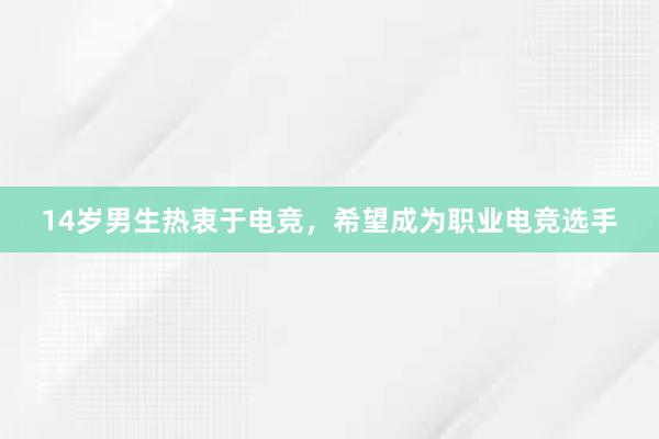 14岁男生热衷于电竞，希望成为职业电竞选手