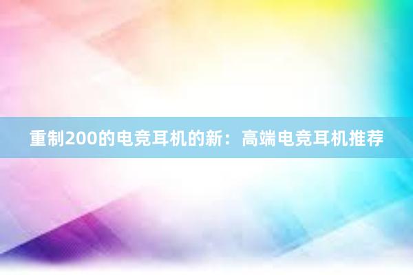 重制200的电竞耳机的新：高端电竞耳机推荐