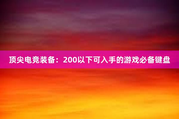 顶尖电竞装备：200以下可入手的游戏必备键盘