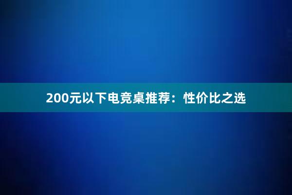 200元以下电竞桌推荐：性价比之选