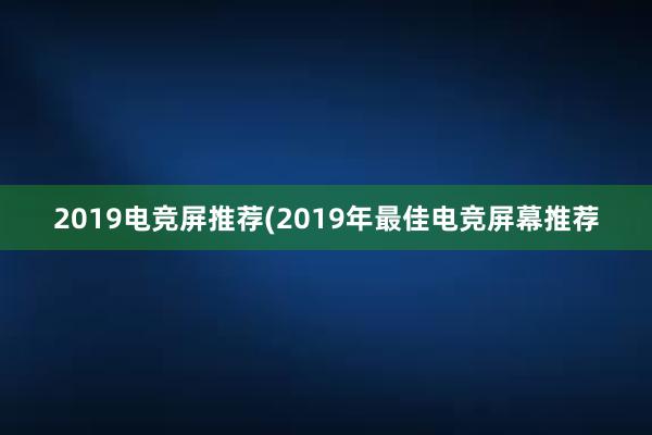 2019电竞屏推荐(2019年最佳电竞屏幕推荐