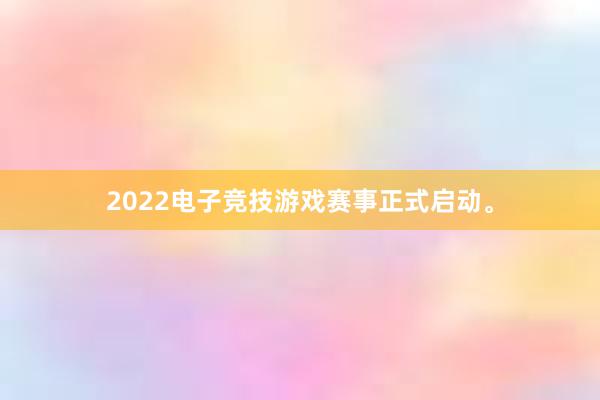 2022电子竞技游戏赛事正式启动。