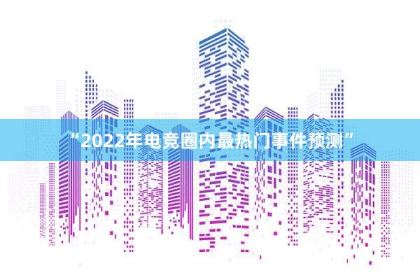 “2022年电竞圈内最热门事件预测”