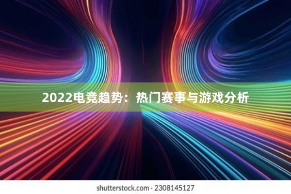 2022电竞趋势：热门赛事与游戏分析