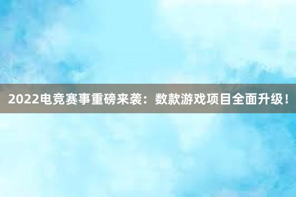 2022电竞赛事重磅来袭：数款游戏项目全面升级！