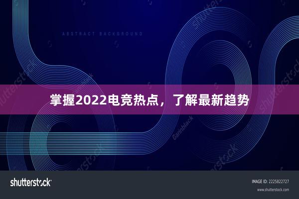 掌握2022电竞热点，了解最新趋势