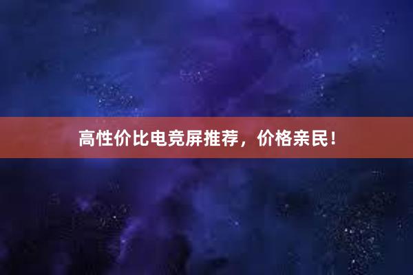 高性价比电竞屏推荐，价格亲民！