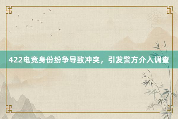 422电竞身份纷争导致冲突，引发警方介入调查