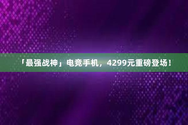 「最强战神」电竞手机，4299元重磅登场！