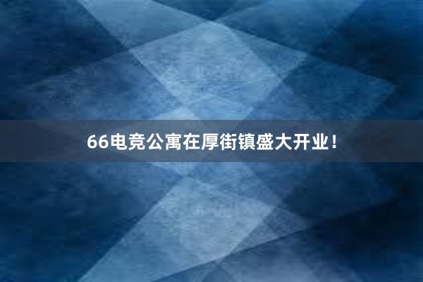 66电竞公寓在厚街镇盛大开业！