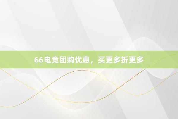 66电竞团购优惠，买更多折更多