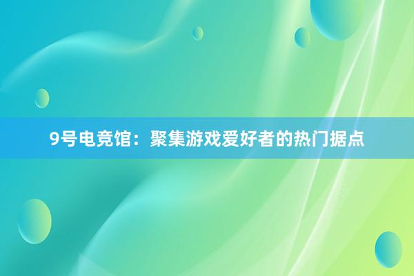 9号电竞馆：聚集游戏爱好者的热门据点