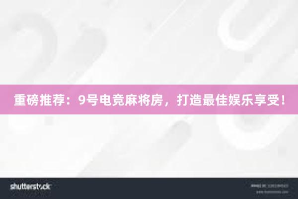 重磅推荐：9号电竞麻将房，打造最佳娱乐享受！