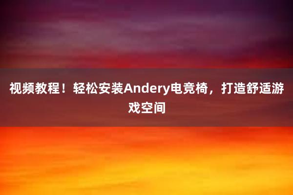 视频教程！轻松安装Andery电竞椅，打造舒适游戏空间