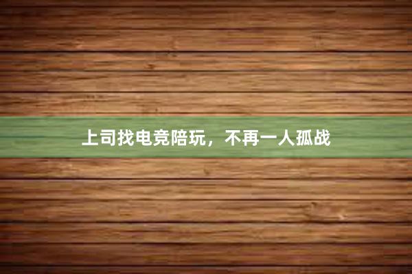 上司找电竞陪玩，不再一人孤战