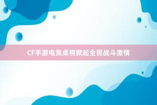 CF手游电竞桌将掀起全民战斗激情