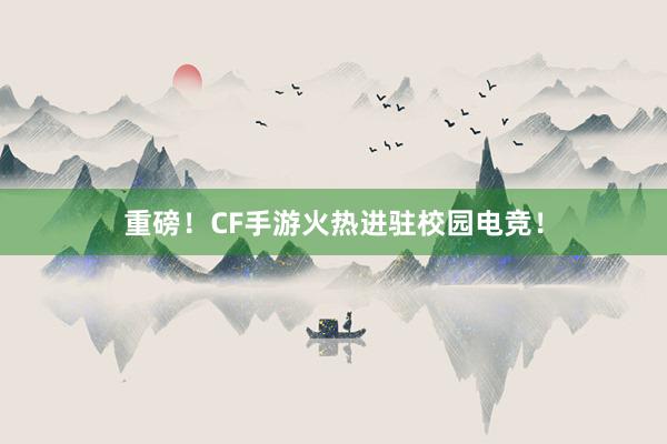 重磅！CF手游火热进驻校园电竞！