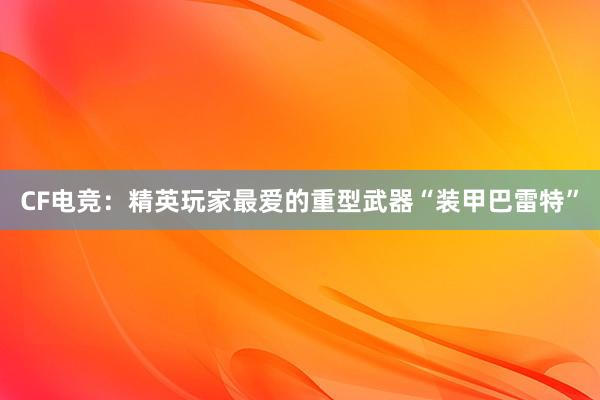 CF电竞：精英玩家最爱的重型武器“装甲巴雷特”