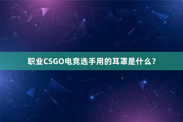 职业CSGO电竞选手用的耳罩是什么？