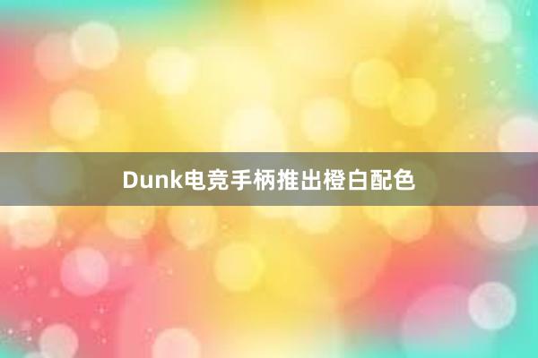 Dunk电竞手柄推出橙白配色