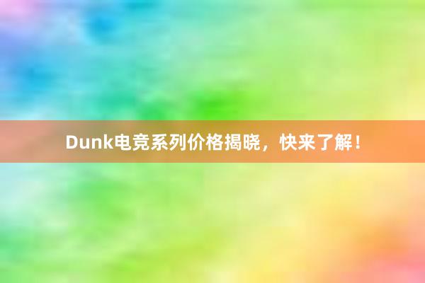 Dunk电竞系列价格揭晓，快来了解！